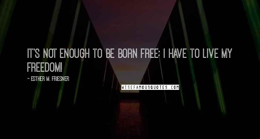 Esther M. Friesner Quotes: It's not enough to be born free; I have to live my freedom!