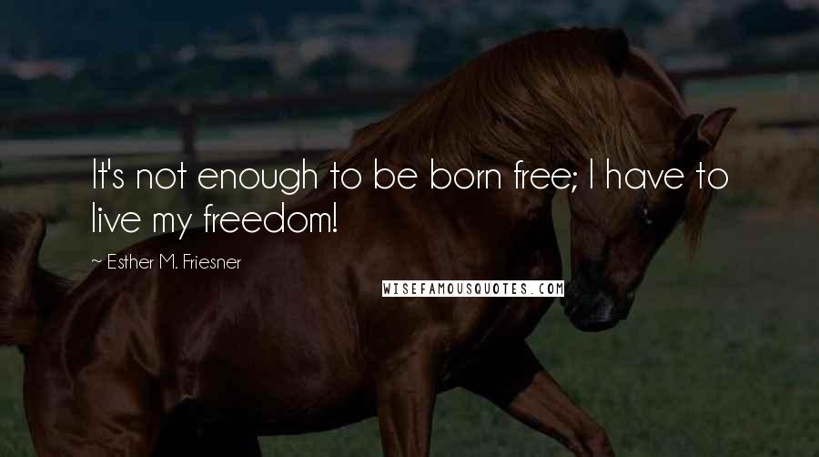 Esther M. Friesner Quotes: It's not enough to be born free; I have to live my freedom!