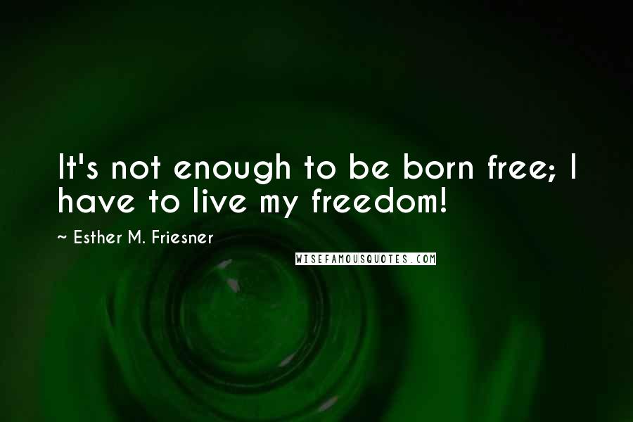 Esther M. Friesner Quotes: It's not enough to be born free; I have to live my freedom!