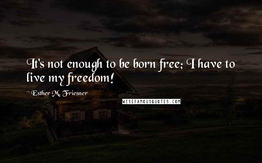 Esther M. Friesner Quotes: It's not enough to be born free; I have to live my freedom!