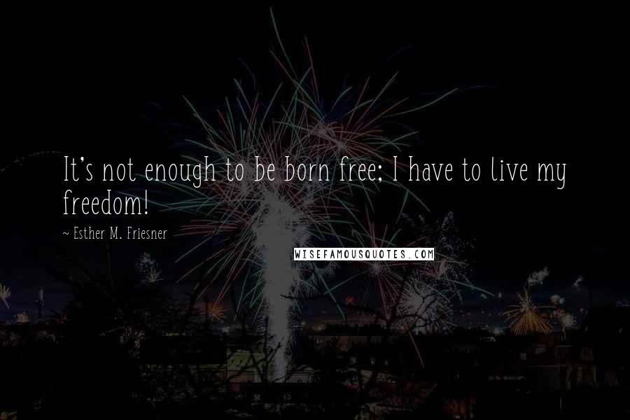 Esther M. Friesner Quotes: It's not enough to be born free; I have to live my freedom!