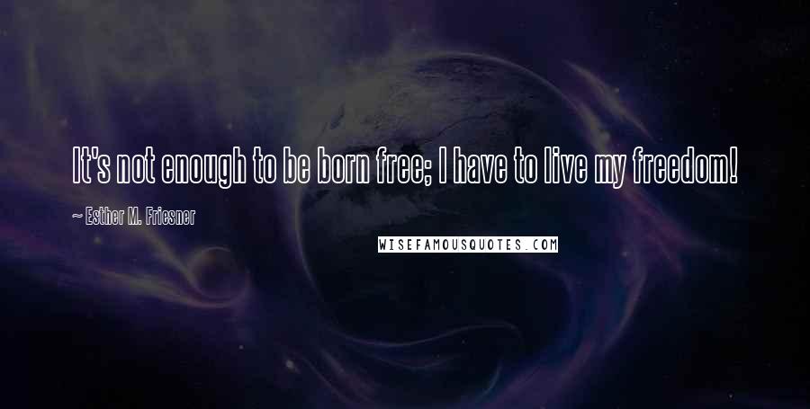 Esther M. Friesner Quotes: It's not enough to be born free; I have to live my freedom!