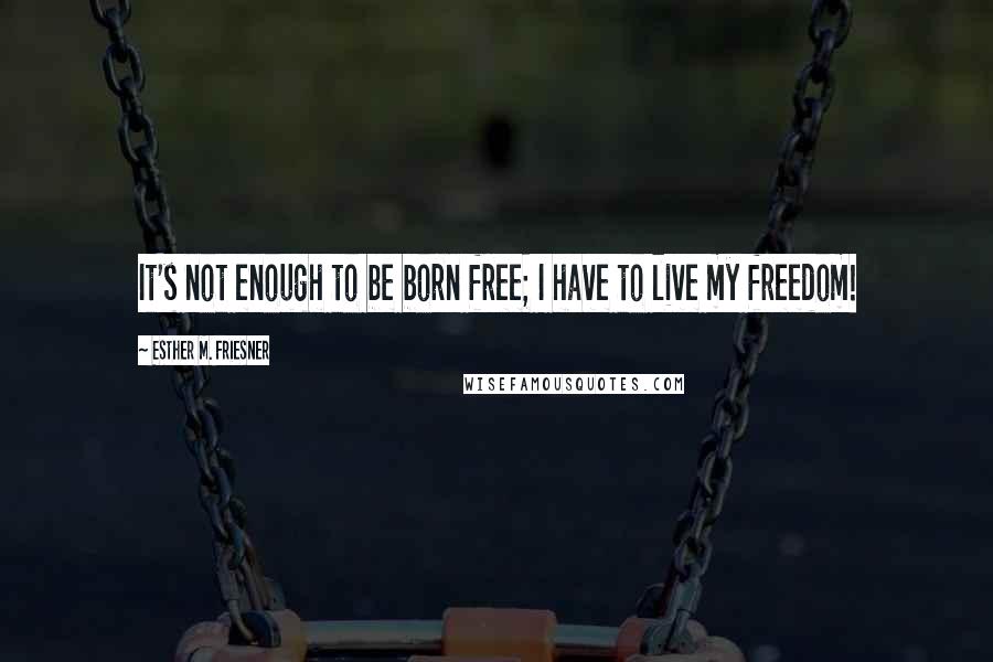 Esther M. Friesner Quotes: It's not enough to be born free; I have to live my freedom!