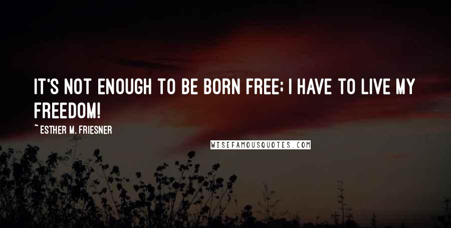 Esther M. Friesner Quotes: It's not enough to be born free; I have to live my freedom!