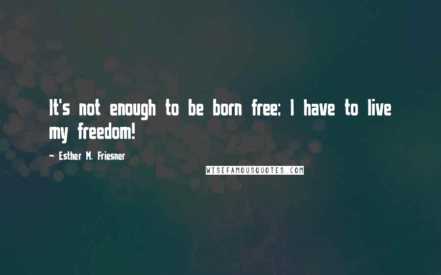 Esther M. Friesner Quotes: It's not enough to be born free; I have to live my freedom!