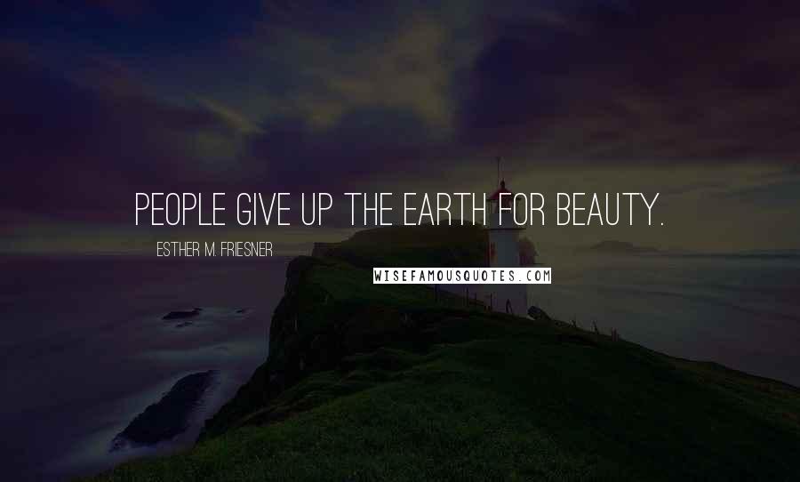 Esther M. Friesner Quotes: People give up the earth for beauty.