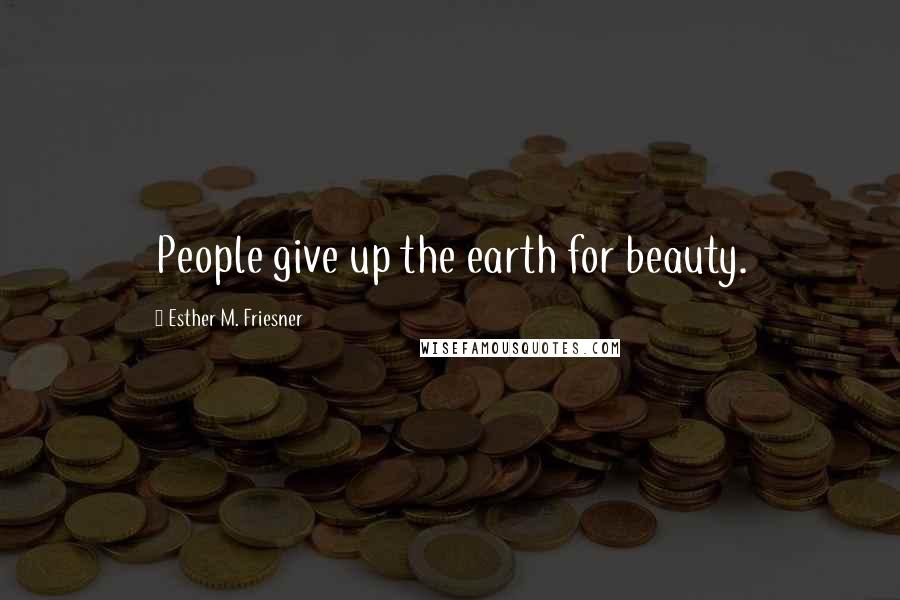 Esther M. Friesner Quotes: People give up the earth for beauty.