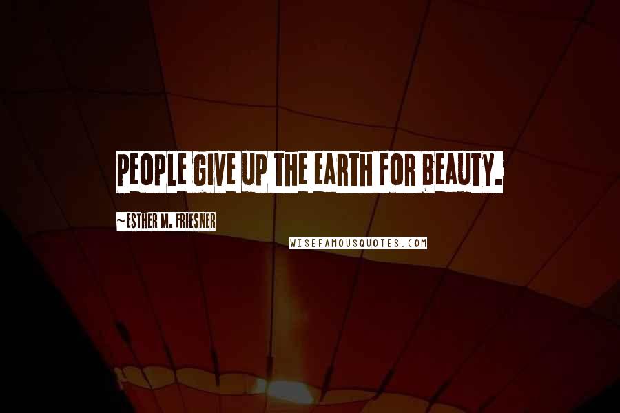 Esther M. Friesner Quotes: People give up the earth for beauty.