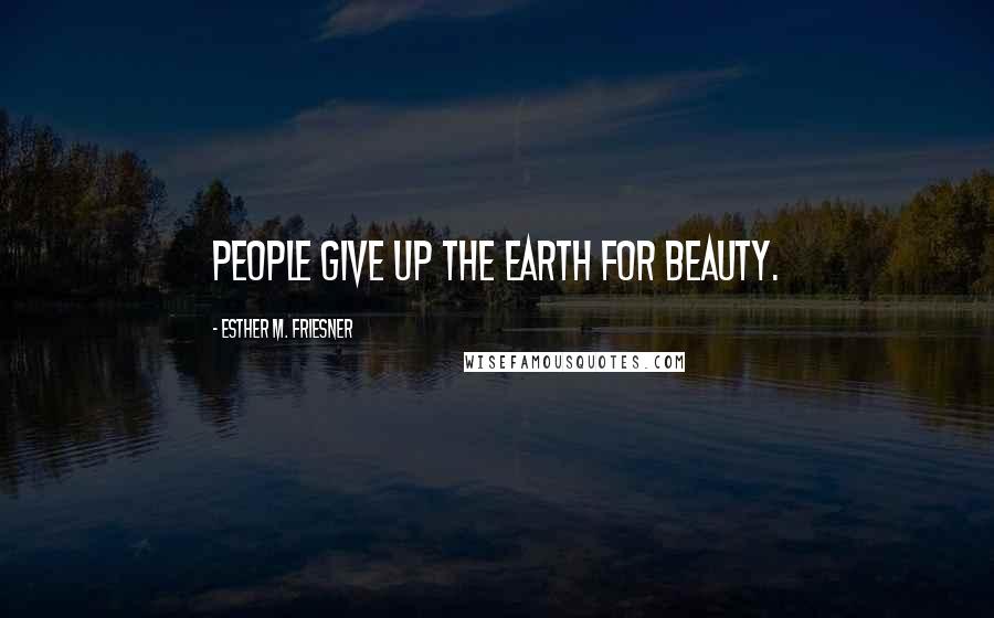 Esther M. Friesner Quotes: People give up the earth for beauty.