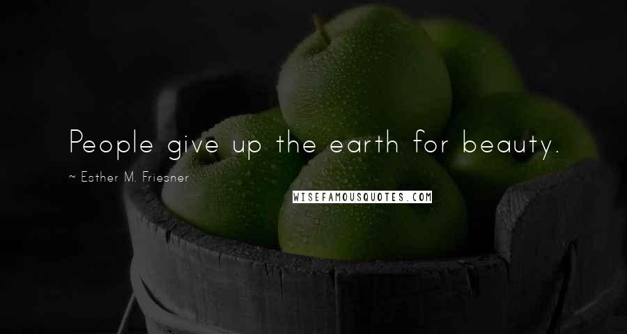 Esther M. Friesner Quotes: People give up the earth for beauty.