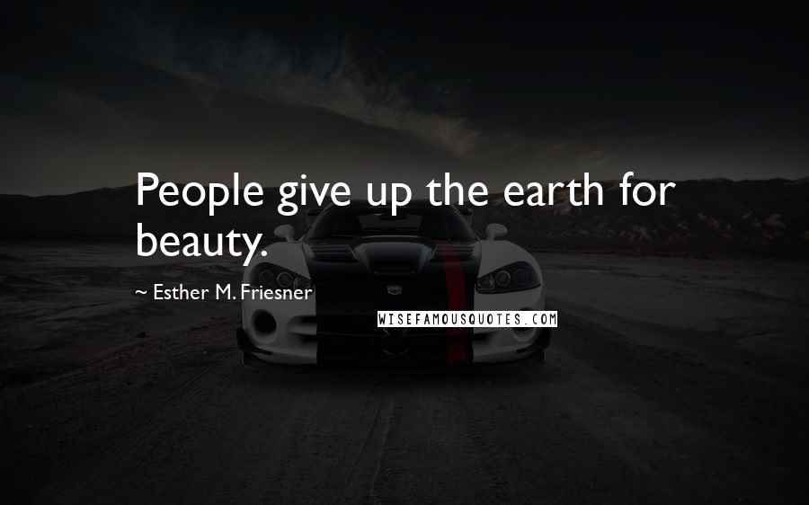 Esther M. Friesner Quotes: People give up the earth for beauty.