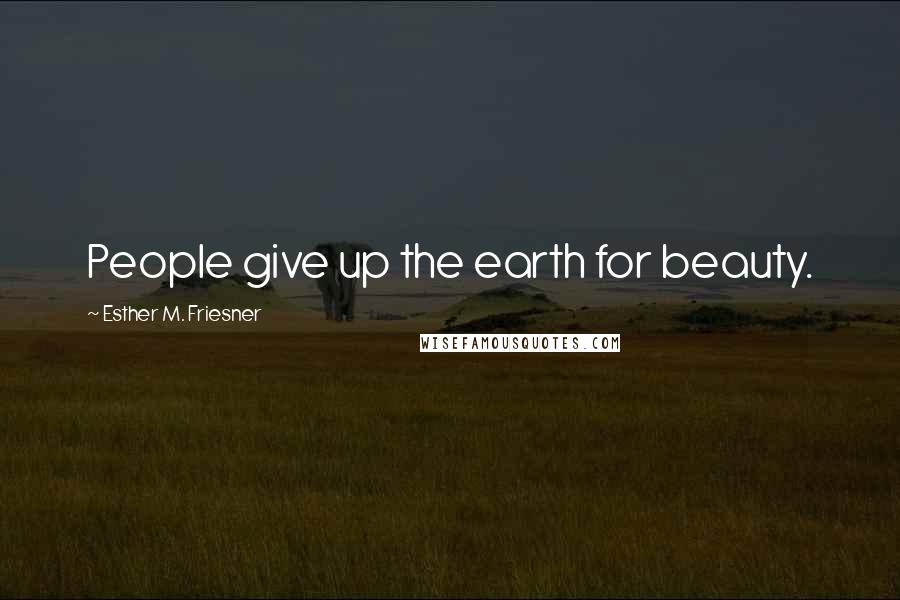 Esther M. Friesner Quotes: People give up the earth for beauty.