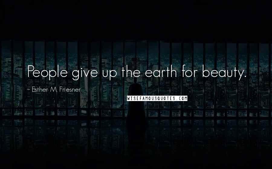 Esther M. Friesner Quotes: People give up the earth for beauty.