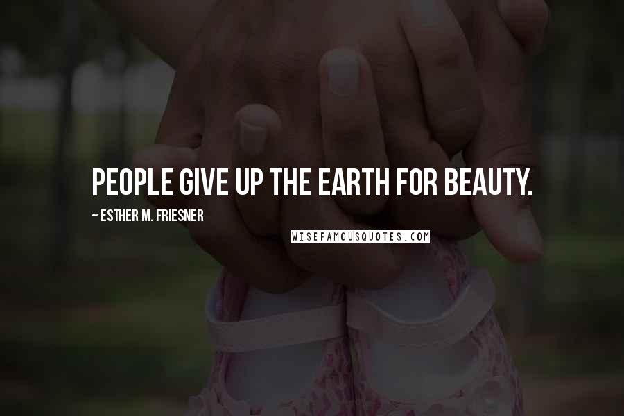 Esther M. Friesner Quotes: People give up the earth for beauty.