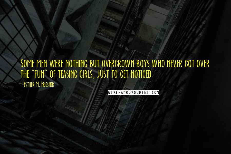 Esther M. Friesner Quotes: Some men were nothing but overgrown boys who never got over the "fun" of teasing girls, just to get noticed