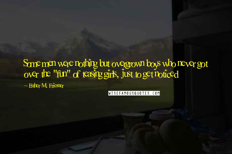Esther M. Friesner Quotes: Some men were nothing but overgrown boys who never got over the "fun" of teasing girls, just to get noticed