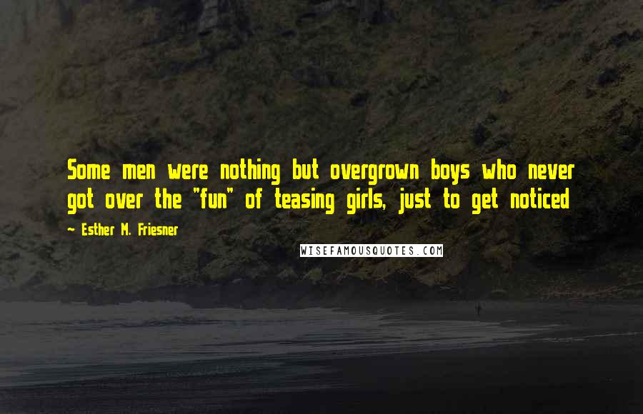 Esther M. Friesner Quotes: Some men were nothing but overgrown boys who never got over the "fun" of teasing girls, just to get noticed
