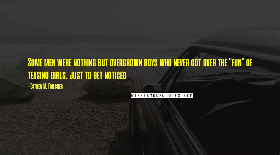 Esther M. Friesner Quotes: Some men were nothing but overgrown boys who never got over the "fun" of teasing girls, just to get noticed