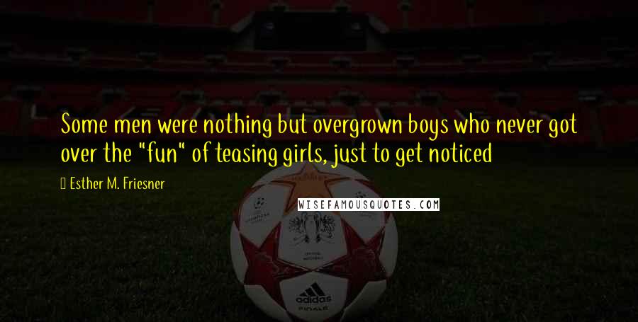 Esther M. Friesner Quotes: Some men were nothing but overgrown boys who never got over the "fun" of teasing girls, just to get noticed