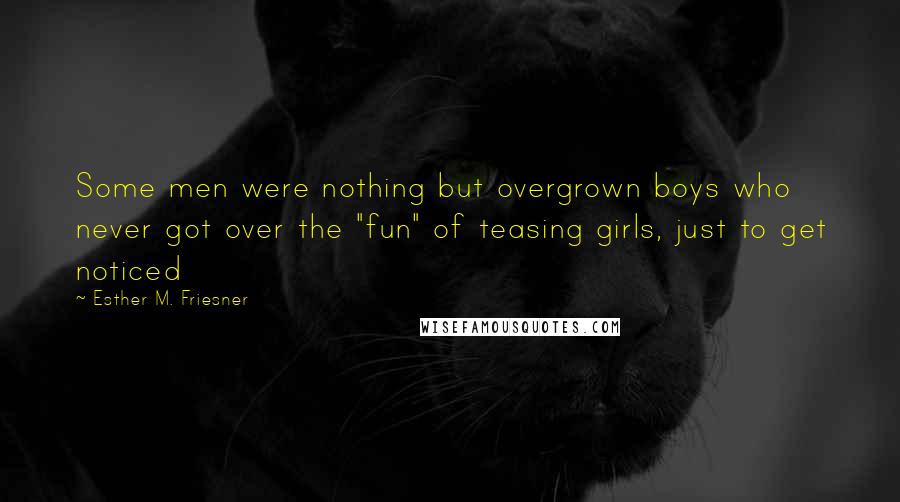 Esther M. Friesner Quotes: Some men were nothing but overgrown boys who never got over the "fun" of teasing girls, just to get noticed