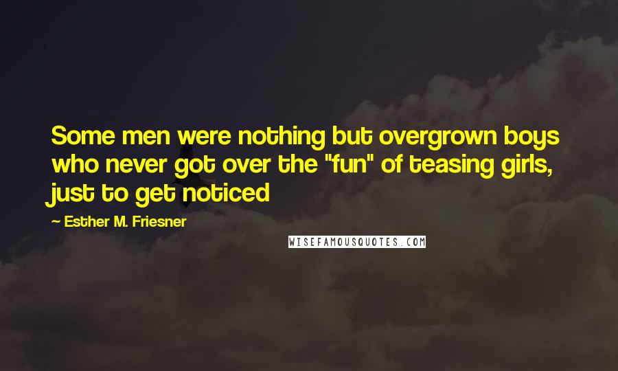 Esther M. Friesner Quotes: Some men were nothing but overgrown boys who never got over the "fun" of teasing girls, just to get noticed