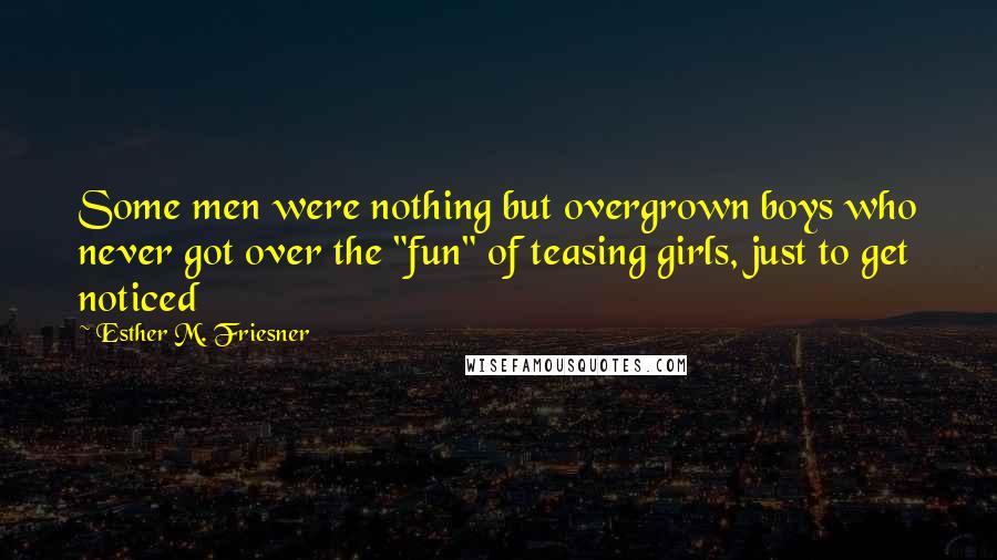 Esther M. Friesner Quotes: Some men were nothing but overgrown boys who never got over the "fun" of teasing girls, just to get noticed