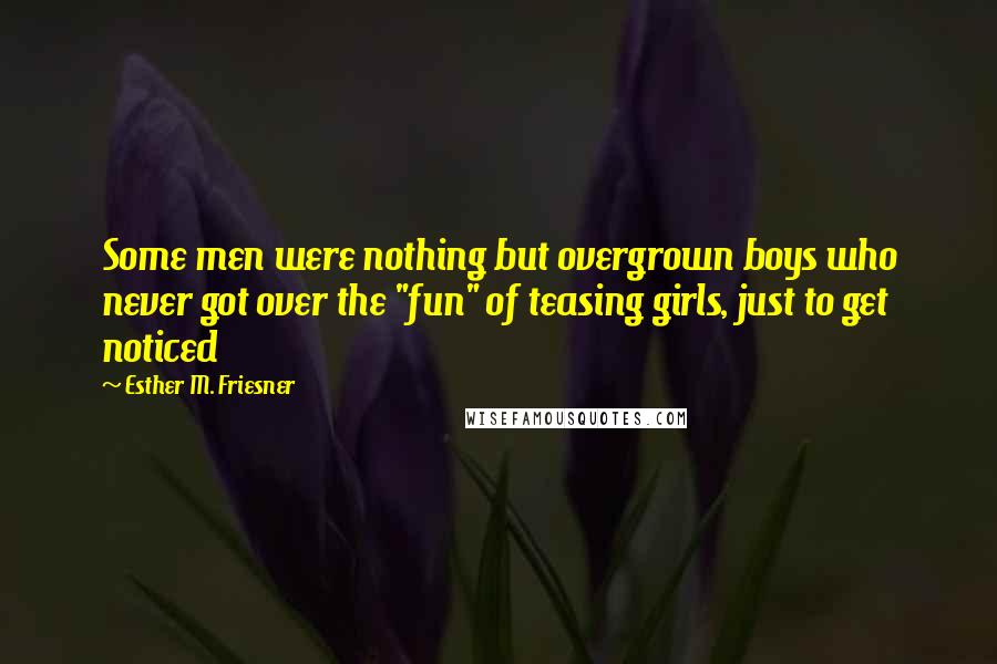 Esther M. Friesner Quotes: Some men were nothing but overgrown boys who never got over the "fun" of teasing girls, just to get noticed