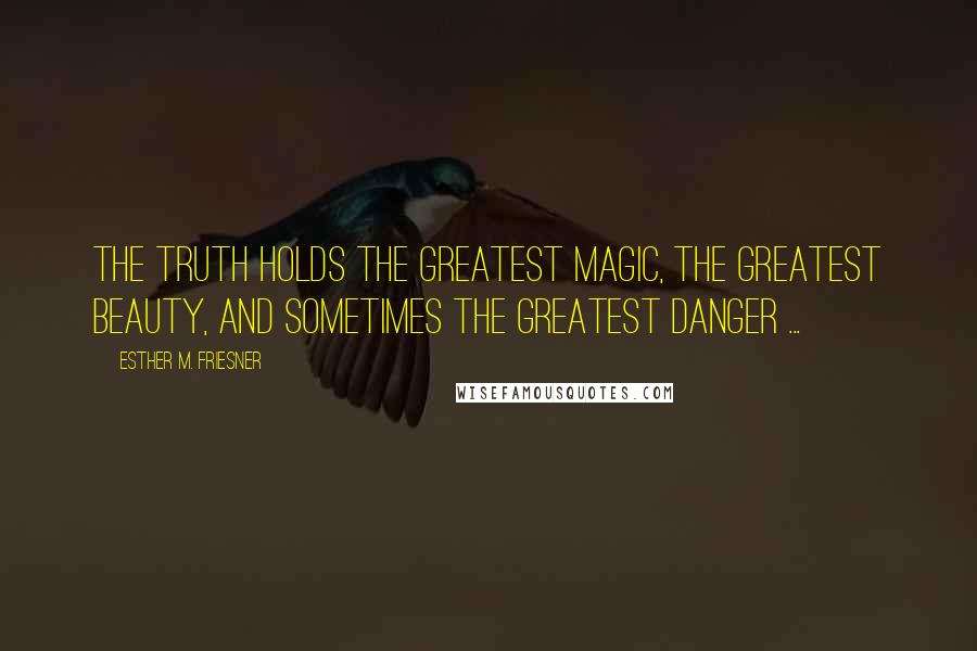 Esther M. Friesner Quotes: The truth holds the greatest magic, the greatest beauty, and sometimes the greatest danger ...