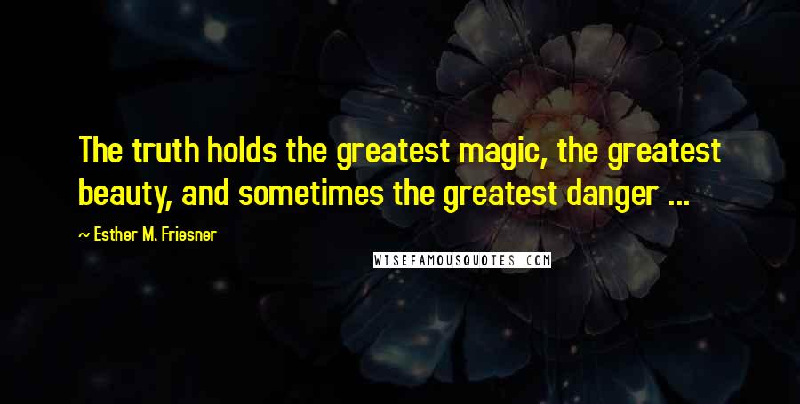 Esther M. Friesner Quotes: The truth holds the greatest magic, the greatest beauty, and sometimes the greatest danger ...