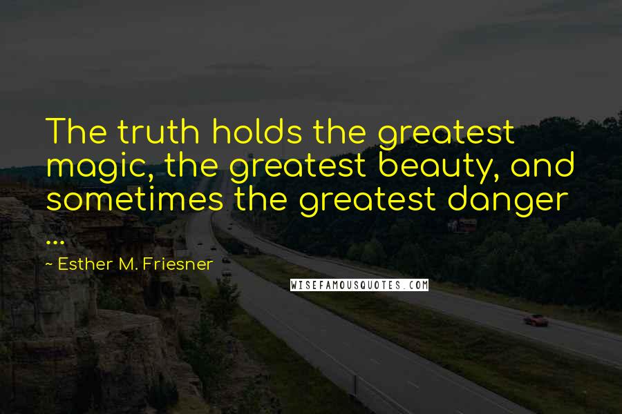 Esther M. Friesner Quotes: The truth holds the greatest magic, the greatest beauty, and sometimes the greatest danger ...