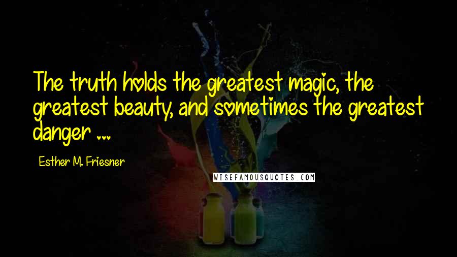Esther M. Friesner Quotes: The truth holds the greatest magic, the greatest beauty, and sometimes the greatest danger ...