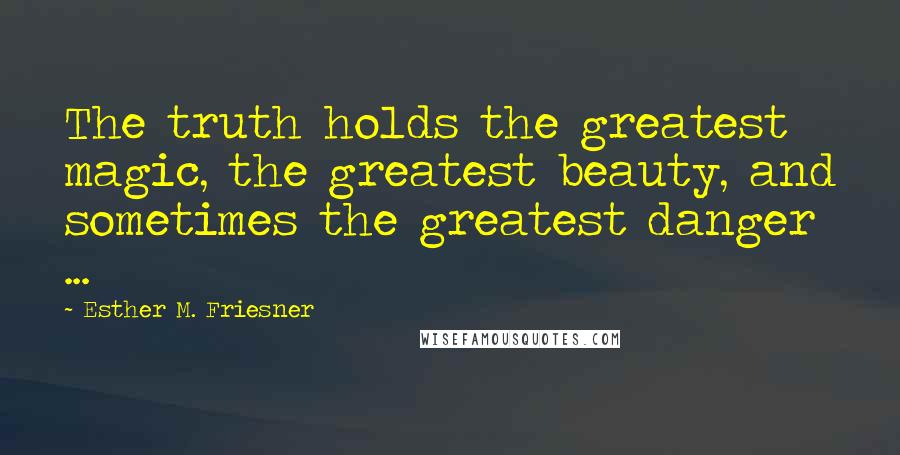 Esther M. Friesner Quotes: The truth holds the greatest magic, the greatest beauty, and sometimes the greatest danger ...