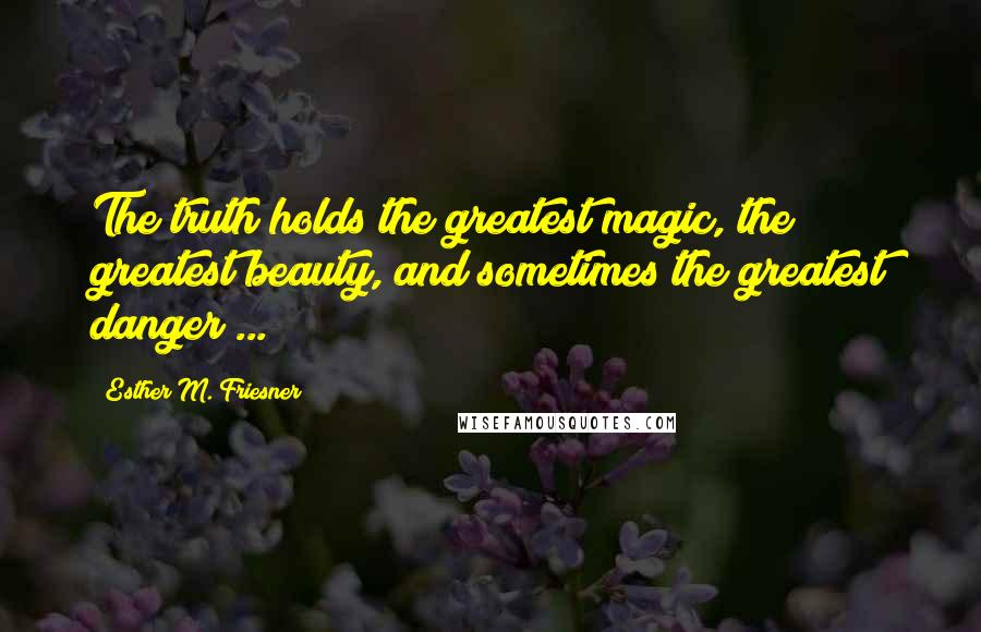 Esther M. Friesner Quotes: The truth holds the greatest magic, the greatest beauty, and sometimes the greatest danger ...