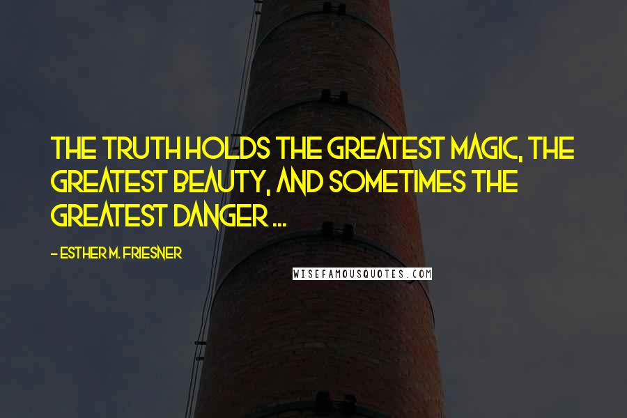 Esther M. Friesner Quotes: The truth holds the greatest magic, the greatest beauty, and sometimes the greatest danger ...