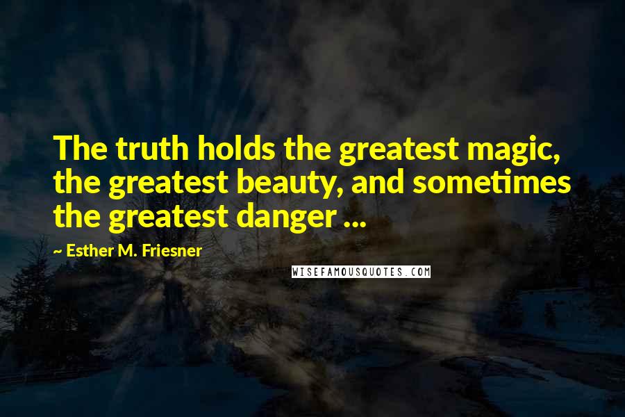 Esther M. Friesner Quotes: The truth holds the greatest magic, the greatest beauty, and sometimes the greatest danger ...