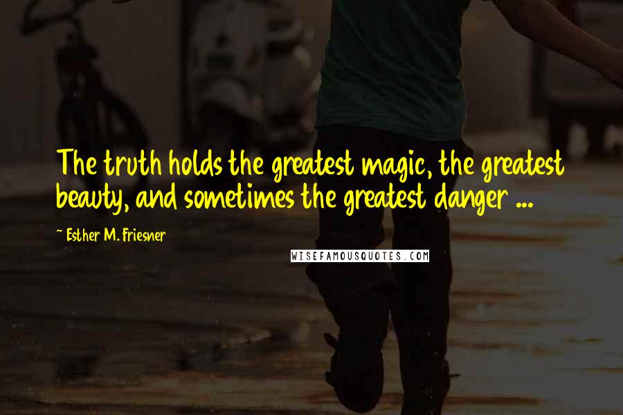 Esther M. Friesner Quotes: The truth holds the greatest magic, the greatest beauty, and sometimes the greatest danger ...