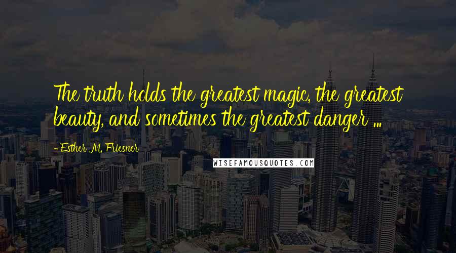 Esther M. Friesner Quotes: The truth holds the greatest magic, the greatest beauty, and sometimes the greatest danger ...