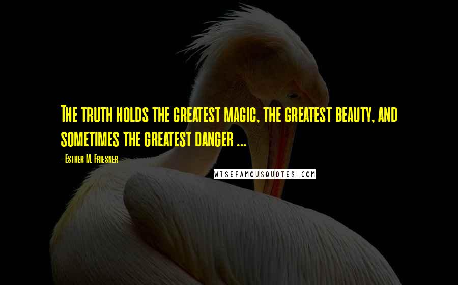 Esther M. Friesner Quotes: The truth holds the greatest magic, the greatest beauty, and sometimes the greatest danger ...