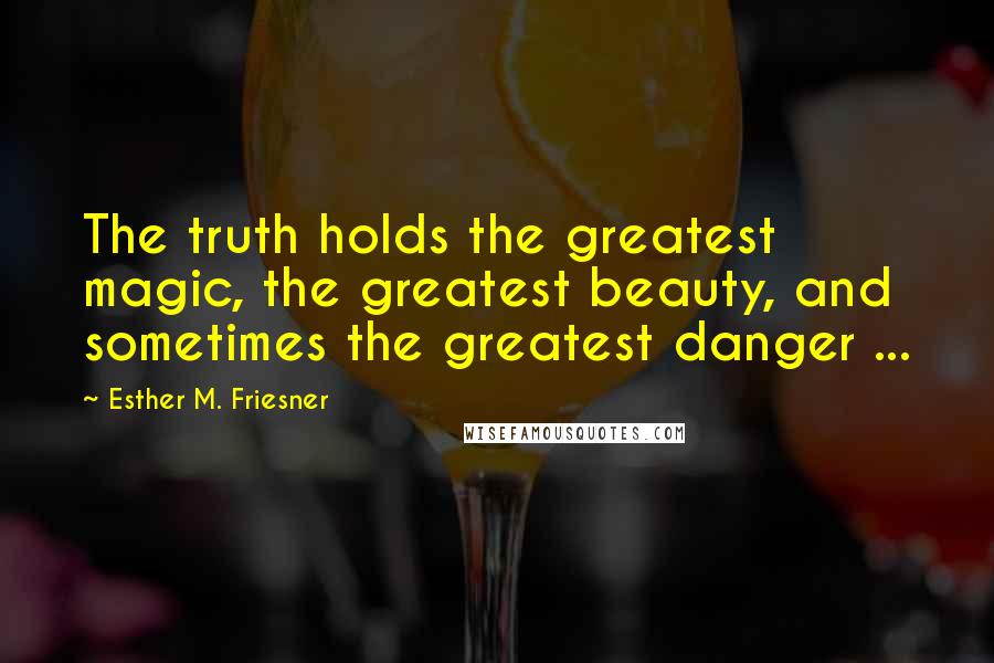 Esther M. Friesner Quotes: The truth holds the greatest magic, the greatest beauty, and sometimes the greatest danger ...