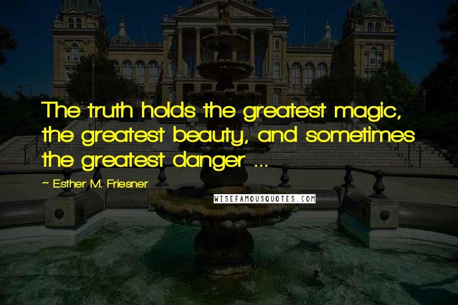 Esther M. Friesner Quotes: The truth holds the greatest magic, the greatest beauty, and sometimes the greatest danger ...