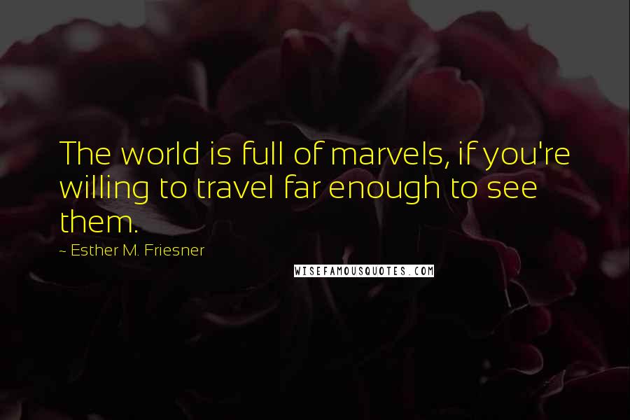 Esther M. Friesner Quotes: The world is full of marvels, if you're willing to travel far enough to see them.