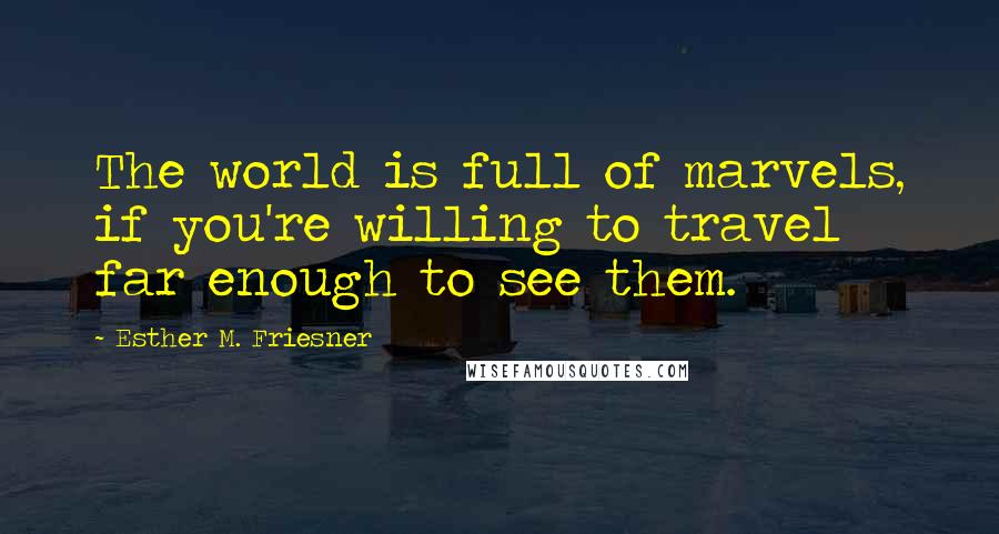 Esther M. Friesner Quotes: The world is full of marvels, if you're willing to travel far enough to see them.