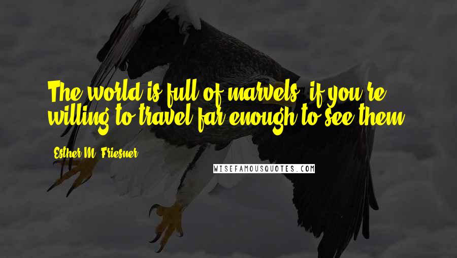 Esther M. Friesner Quotes: The world is full of marvels, if you're willing to travel far enough to see them.