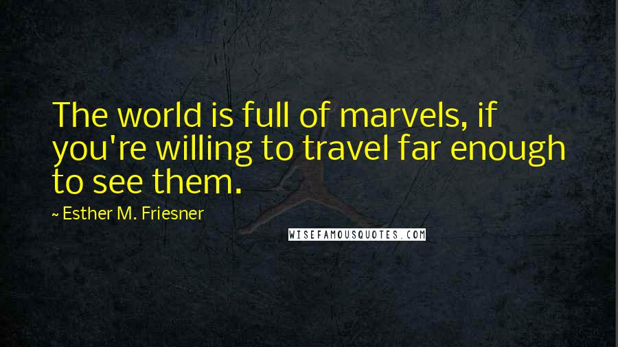 Esther M. Friesner Quotes: The world is full of marvels, if you're willing to travel far enough to see them.