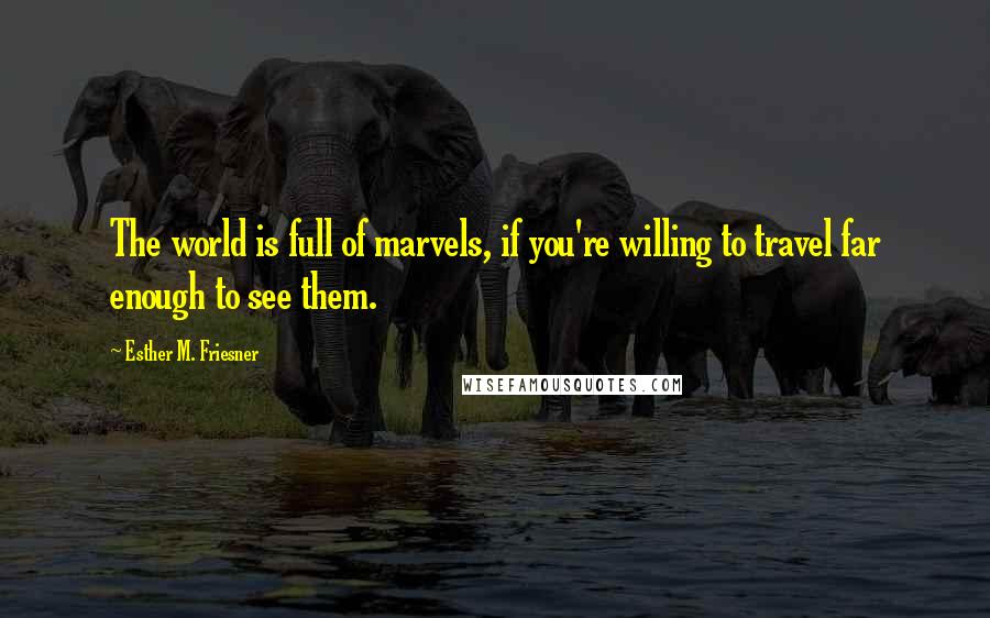 Esther M. Friesner Quotes: The world is full of marvels, if you're willing to travel far enough to see them.