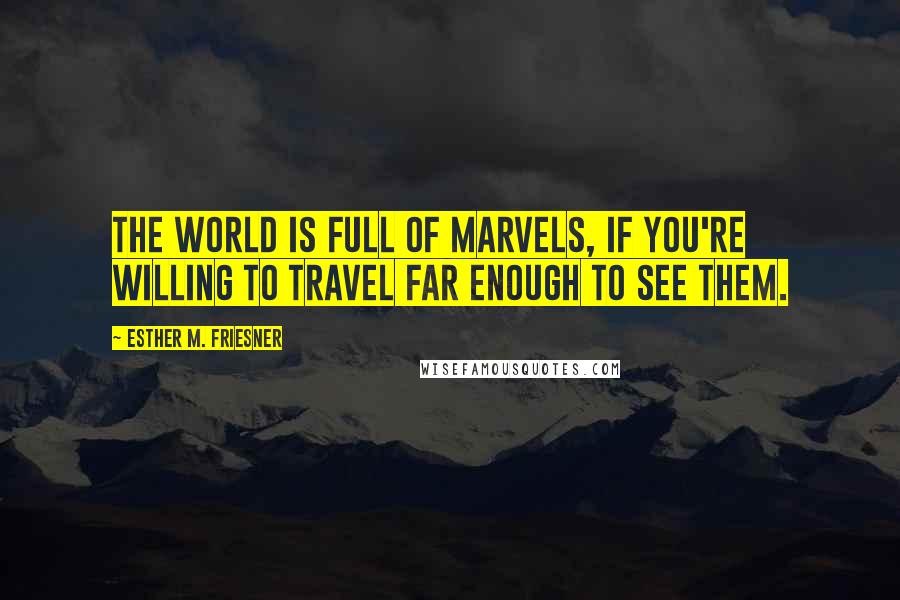 Esther M. Friesner Quotes: The world is full of marvels, if you're willing to travel far enough to see them.