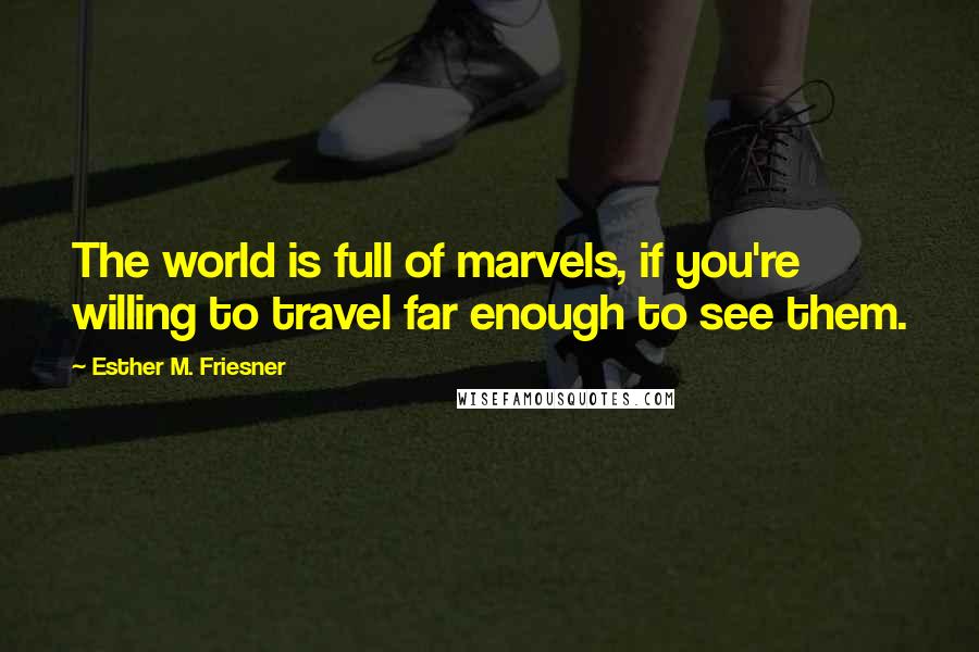 Esther M. Friesner Quotes: The world is full of marvels, if you're willing to travel far enough to see them.