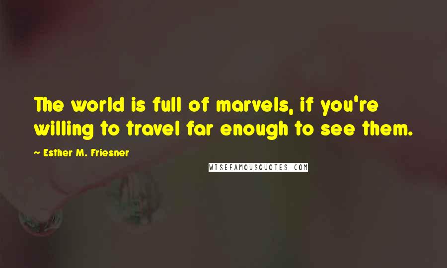 Esther M. Friesner Quotes: The world is full of marvels, if you're willing to travel far enough to see them.