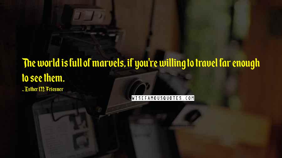 Esther M. Friesner Quotes: The world is full of marvels, if you're willing to travel far enough to see them.