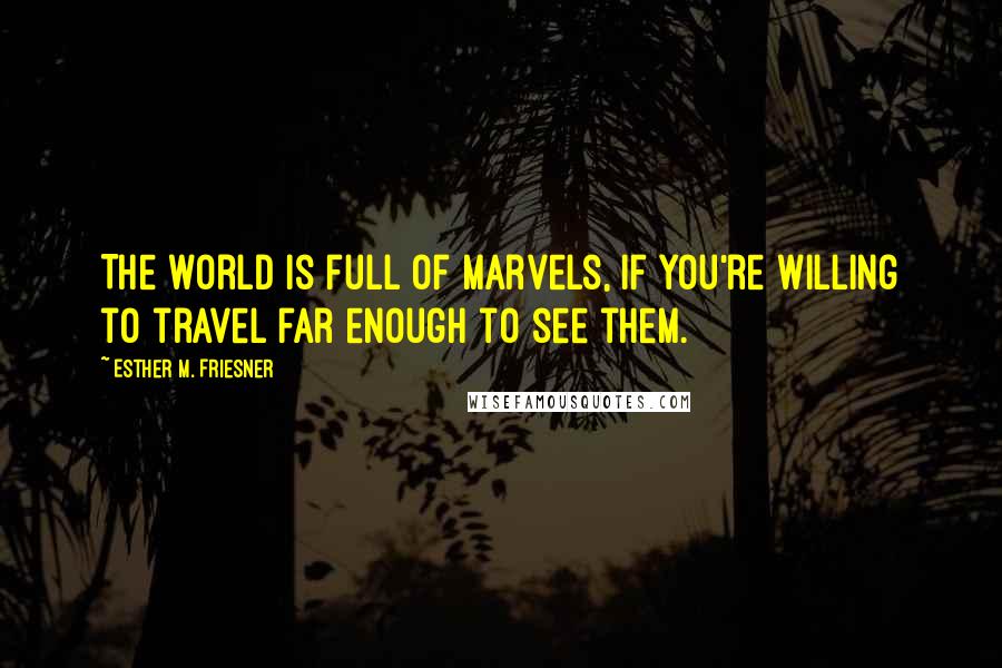 Esther M. Friesner Quotes: The world is full of marvels, if you're willing to travel far enough to see them.